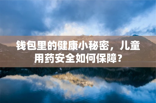 钱包里的健康小秘密，儿童用药安全如何保障？