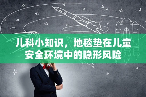 儿科小知识，地毯垫在儿童安全环境中的隐形风险