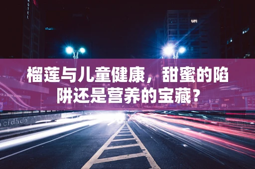 榴莲与儿童健康，甜蜜的陷阱还是营养的宝藏？