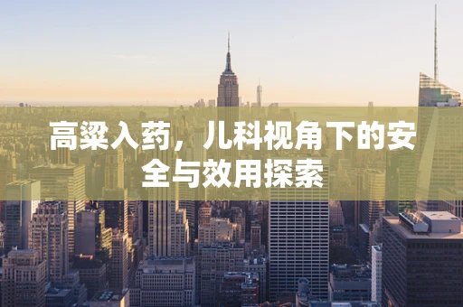高粱入药，儿科视角下的安全与效用探索