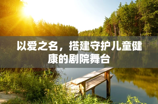 以爱之名，搭建守护儿童健康的剧院舞台