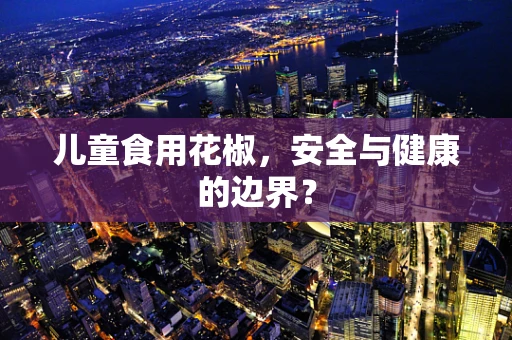 儿童食用花椒，安全与健康的边界？