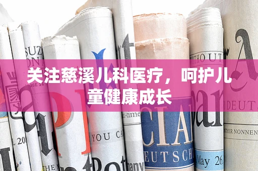 关注慈溪儿科医疗，呵护儿童健康成长