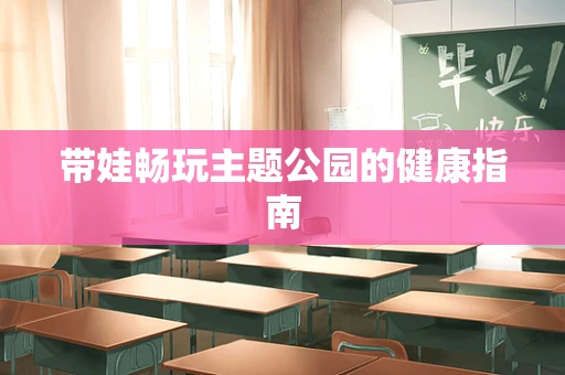 带娃畅玩主题公园的健康指南