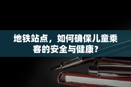 地铁站点，如何确保儿童乘客的安全与健康？