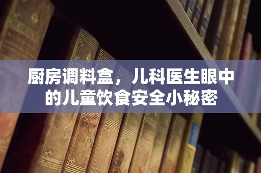 厨房调料盒，儿科医生眼中的儿童饮食安全小秘密