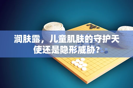 润肤露，儿童肌肤的守护天使还是隐形威胁？