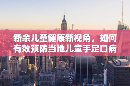 新余儿童健康新视角，如何有效预防当地儿童手足口病的传播？