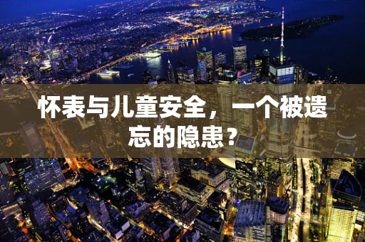 怀表与儿童安全，一个被遗忘的隐患？