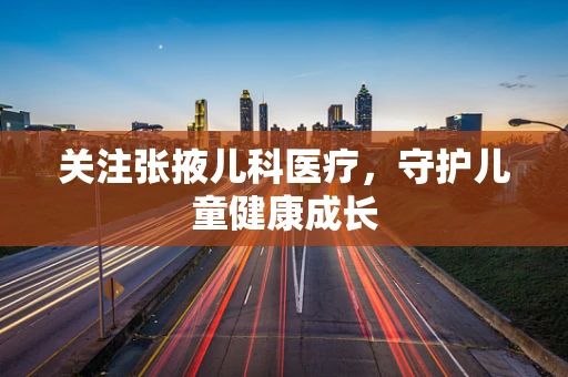 关注张掖儿科医疗，守护儿童健康成长