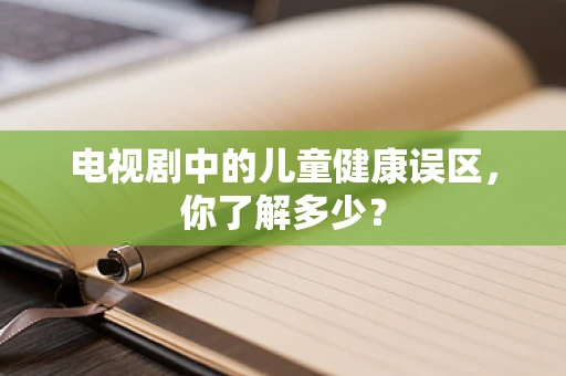 电视剧中的儿童健康误区，你了解多少？