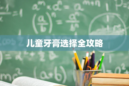 儿童牙膏选择全攻略