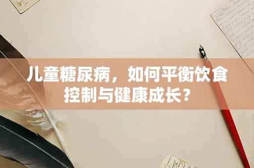 儿童糖尿病，如何平衡饮食控制与健康成长？