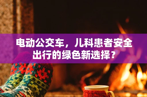 电动公交车，儿科患者安全出行的绿色新选择？