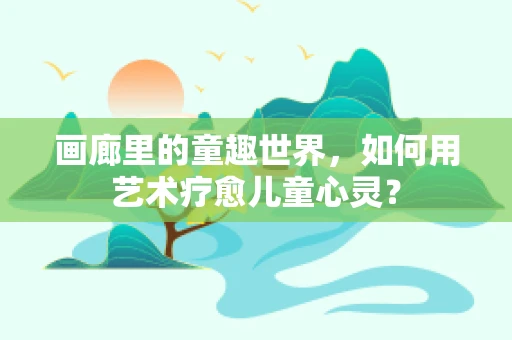 画廊里的童趣世界，如何用艺术疗愈儿童心灵？
