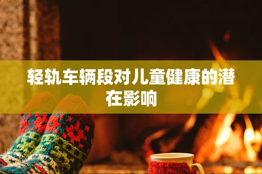 轻轨车辆段对儿童健康的潜在影响
