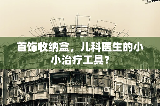 首饰收纳盒，儿科医生的小小治疗工具？