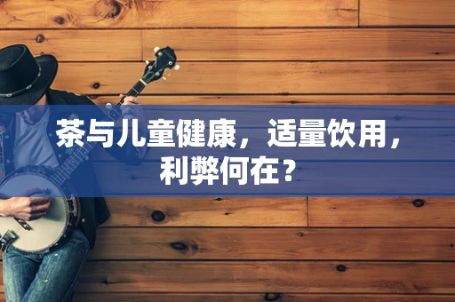 茶与儿童健康，适量饮用，利弊何在？