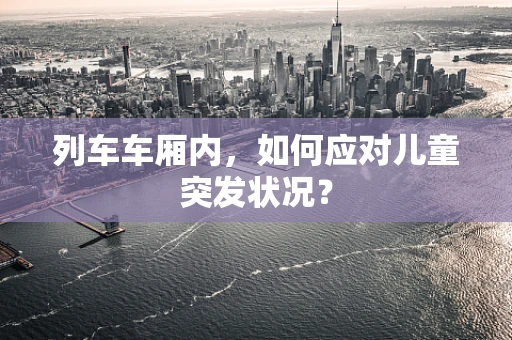 列车车厢内，如何应对儿童突发状况？