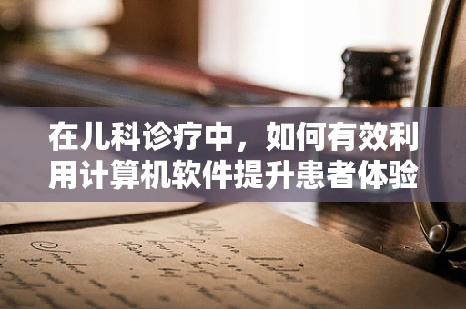 在儿科诊疗中，如何有效利用计算机软件提升患者体验？