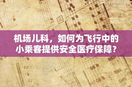 机场儿科，如何为飞行中的小乘客提供安全医疗保障？