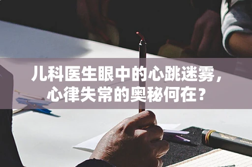 儿科医生眼中的心跳迷雾，心律失常的奥秘何在？