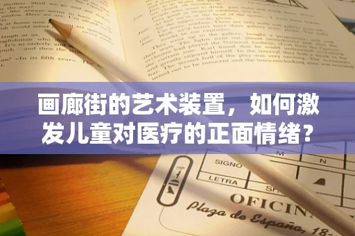 画廊街的艺术装置，如何激发儿童对医疗的正面情绪？