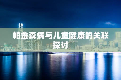 帕金森病与儿童健康的关联探讨