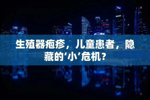 生殖器疱疹，儿童患者，隐藏的‘小’危机？
