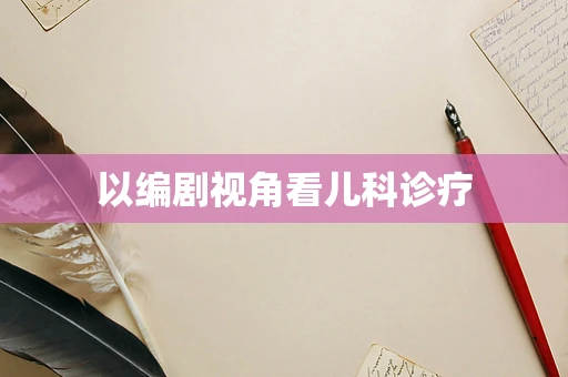 以编剧视角看儿科诊疗