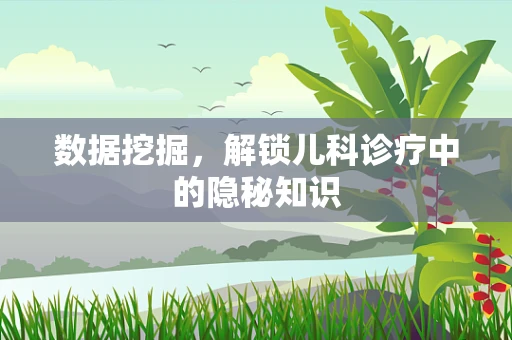 数据挖掘，解锁儿科诊疗中的隐秘知识