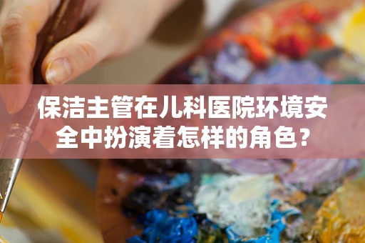 保洁主管在儿科医院环境安全中扮演着怎样的角色？