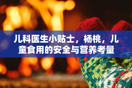 儿科医生小贴士，杨桃，儿童食用的安全与营养考量