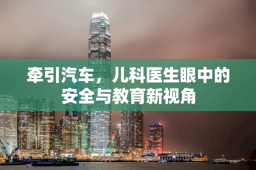 牵引汽车，儿科医生眼中的安全与教育新视角