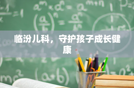 临汾儿科，守护孩子成长健康