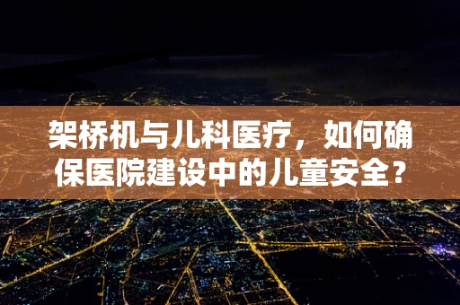 架桥机与儿科医疗，如何确保医院建设中的儿童安全？
