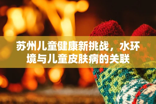 苏州儿童健康新挑战，水环境与儿童皮肤病的关联