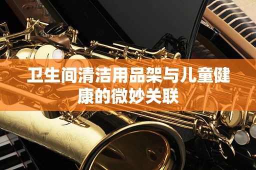 卫生间清洁用品架与儿童健康的微妙关联