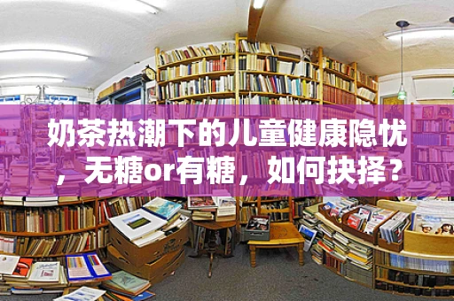 奶茶热潮下的儿童健康隐忧，无糖or有糖，如何抉择？
