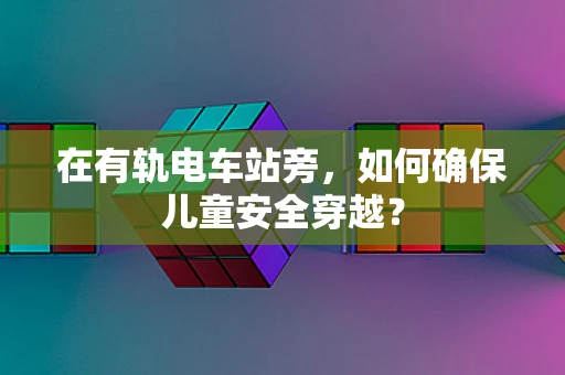 在有轨电车站旁，如何确保儿童安全穿越？