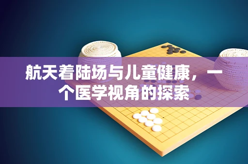 航天着陆场与儿童健康，一个医学视角的探索