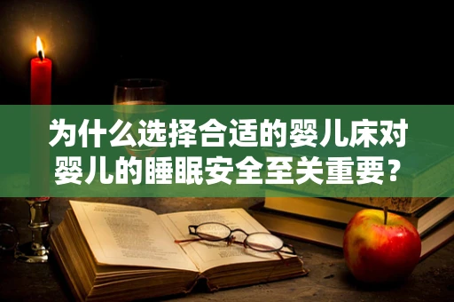 为什么选择合适的婴儿床对婴儿的睡眠安全至关重要？