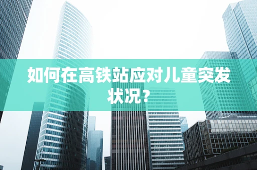 如何在高铁站应对儿童突发状况？