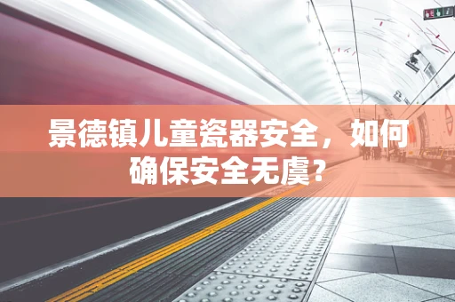 景德镇儿童瓷器安全，如何确保安全无虞？