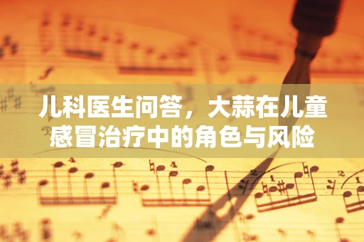 儿科医生问答，大蒜在儿童感冒治疗中的角色与风险