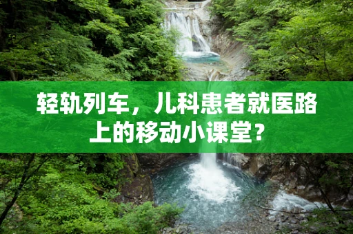 轻轨列车，儿科患者就医路上的移动小课堂？