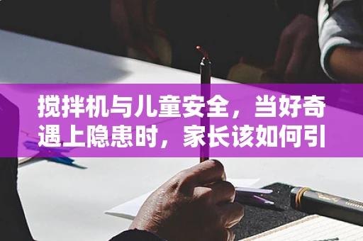 搅拌机与儿童安全，当好奇遇上隐患时，家长该如何引导？