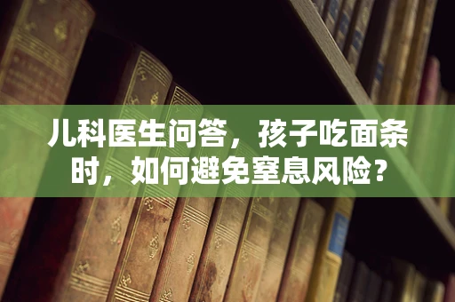 儿科医生问答，孩子吃面条时，如何避免窒息风险？