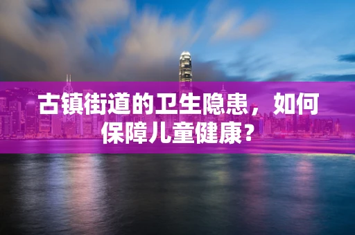 古镇街道的卫生隐患，如何保障儿童健康？