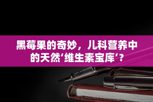 黑莓果的奇妙，儿科营养中的天然‘维生素宝库’？